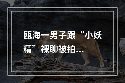 瓯海一男子跟“小妖精”裸聊被拍...