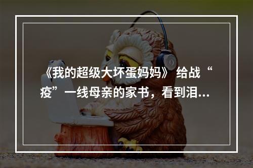 《我的超级大坏蛋妈妈》 给战“疫”一线母亲的家书，看到泪崩！
