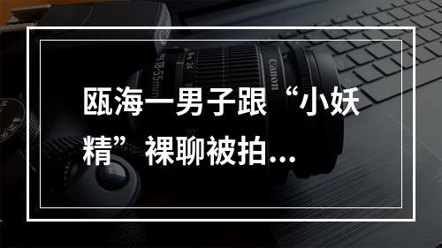 瓯海一男子跟“小妖精”裸聊被拍...