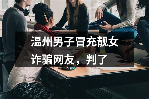 温州男子冒充靓女诈骗网友，判了