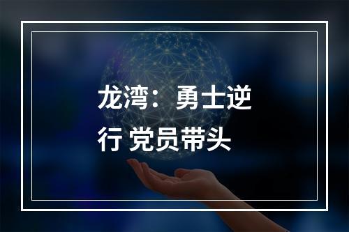 龙湾：勇士逆行 党员带头