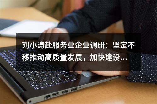 刘小涛赴服务业企业调研：坚定不移推动高质量发展，加快建设现代化产业体系