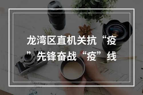龙湾区直机关抗“疫”先锋奋战“疫”线