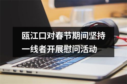 瓯江口对春节期间坚持一线者开展慰问活动