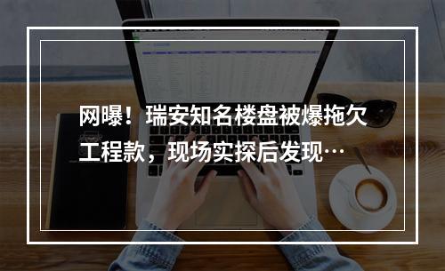 网曝！瑞安知名楼盘被爆拖欠工程款，现场实探后发现…