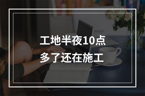 工地半夜10点多了还在施工