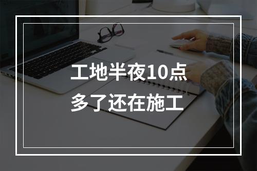 工地半夜10点多了还在施工