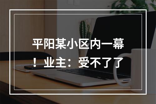平阳某小区内一幕！业主：受不了了