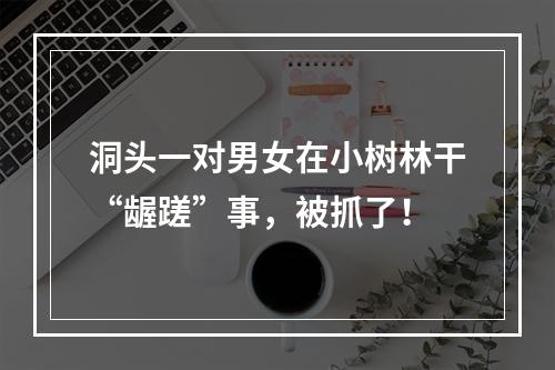 洞头一对男女在小树林干“龌蹉”事，被抓了！