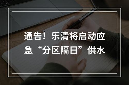通告！乐清将启动应急“分区隔日”供水