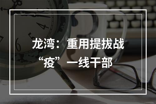 龙湾：重用提拔战“疫”一线干部