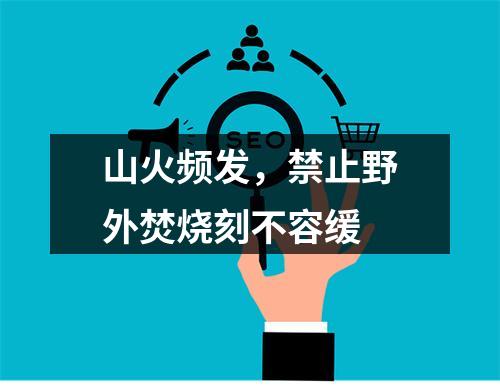 山火频发，禁止野外焚烧刻不容缓