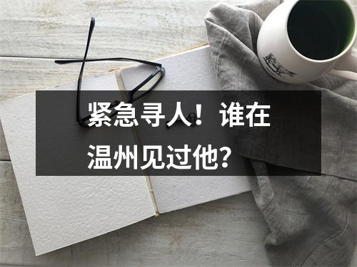紧急寻人！谁在温州见过他？