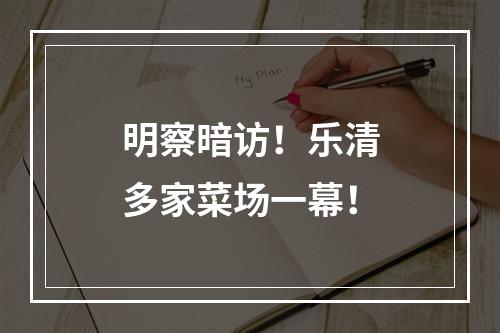 明察暗访！乐清多家菜场一幕！