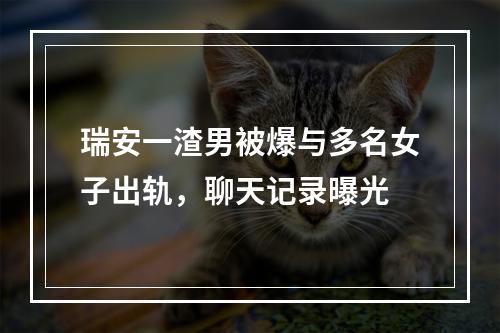 瑞安一渣男被爆与多名女子出轨，聊天记录曝光