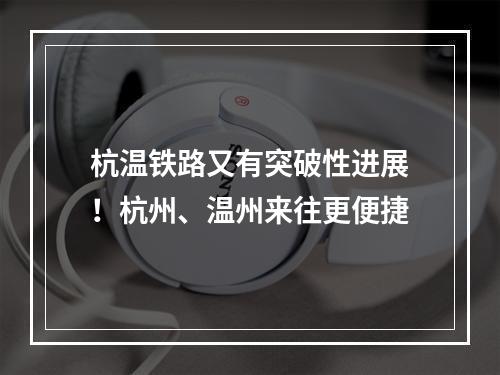 杭温铁路又有突破性进展！杭州、温州来往更便捷