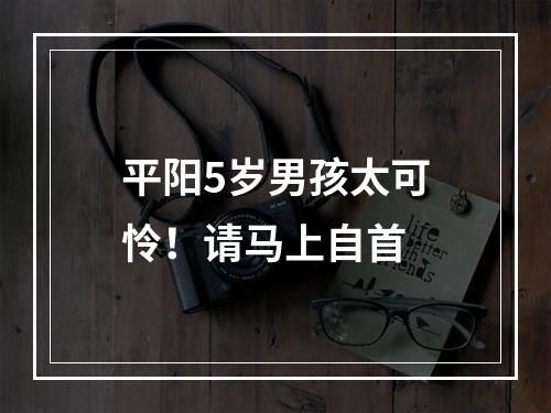 平阳5岁男孩太可怜！请马上自首