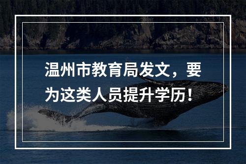 温州市教育局发文，要为这类人员提升学历！
