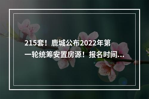 215套！鹿城公布2022年第一轮统筹安置房源！报名时间为……