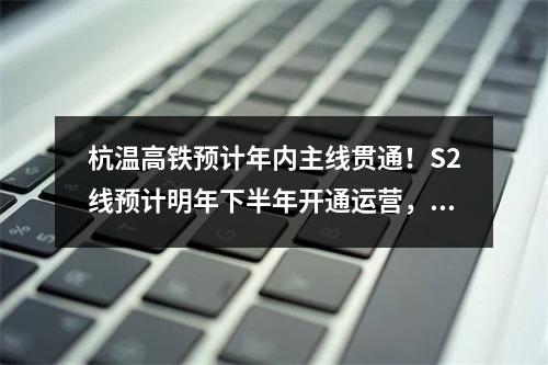 杭温高铁预计年内主线贯通！S2线预计明年下半年开通运营，还有这些最新进展……