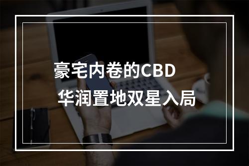 豪宅内卷的CBD  华润置地双星入局