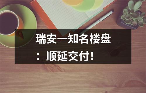 瑞安一知名楼盘：顺延交付！