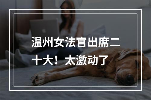 温州女法官出席二十大！太激动了