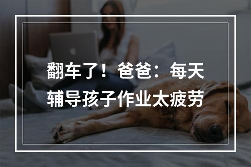 翻车了！爸爸：每天辅导孩子作业太疲劳
