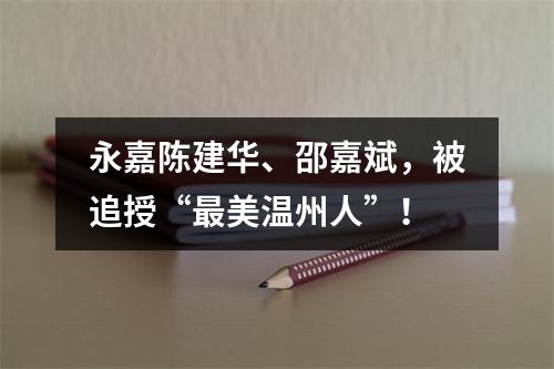 永嘉陈建华、邵嘉斌，被追授“最美温州人”！