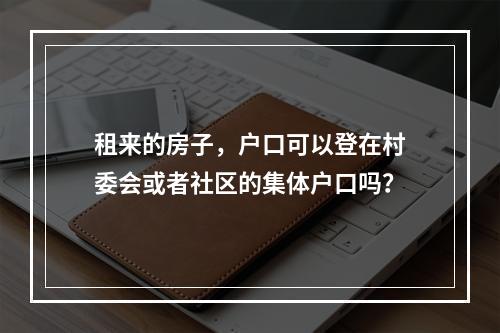 租来的房子，户口可以登在村委会或者社区的集体户口吗？