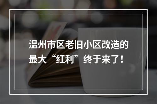 温州市区老旧小区改造的最大“红利”终于来了！