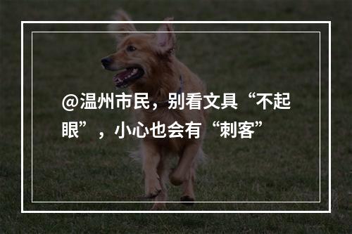 @温州市民，别看文具“不起眼”，小心也会有“刺客”