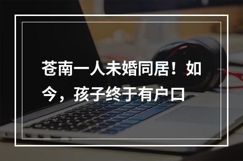 苍南一人未婚同居！如今，孩子终于有户口