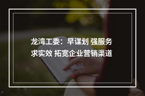 龙湾工委：早谋划 强服务 求实效 拓宽企业营销渠道