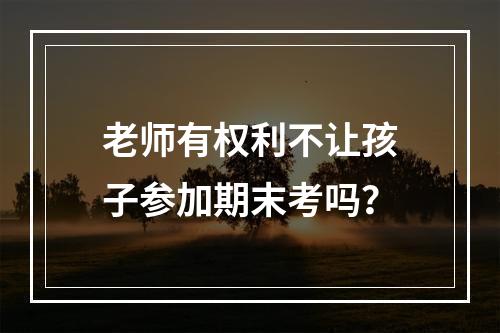 老师有权利不让孩子参加期末考吗？