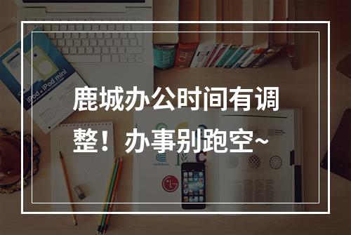 鹿城办公时间有调整！办事别跑空~