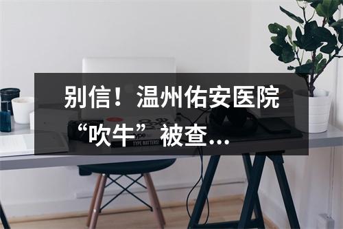 别信！温州佑安医院“吹牛”被查...