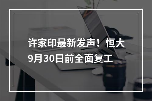 许家印最新发声！恒大9月30日前全面复工