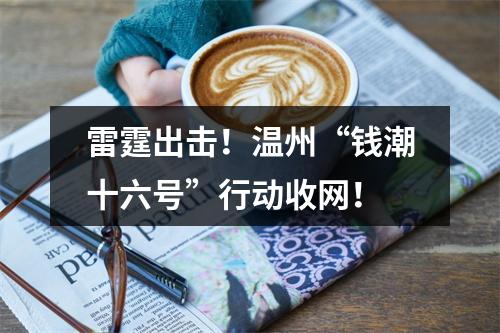 雷霆出击！温州“钱潮十六号”行动收网！