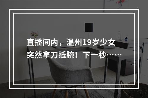 直播间内，温州19岁少女突然拿刀抵腕！下一秒……