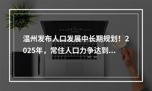 温州发布人口发展中长期规划！2025年，常住人口力争达到1000万