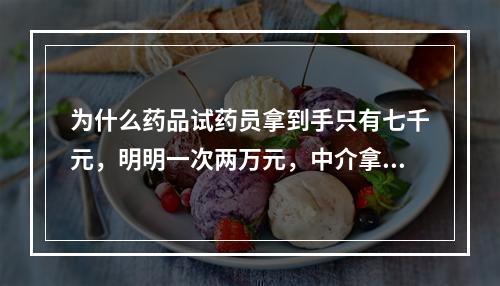 为什么药品试药员拿到手只有七千元，明明一次两万元，中介拿了多少，我也是听说。