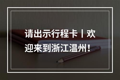 请出示行程卡丨欢迎来到浙江温州！