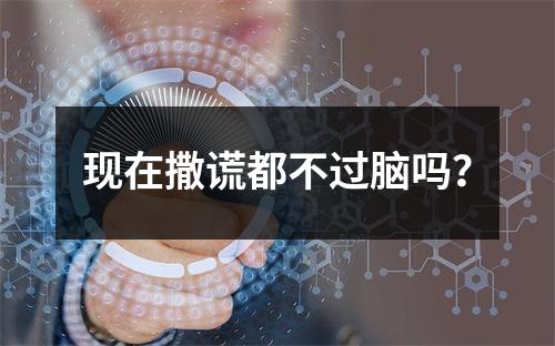 现在撒谎都不过脑吗？