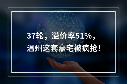 37轮，溢价率51%，温州这套豪宅被疯抢！