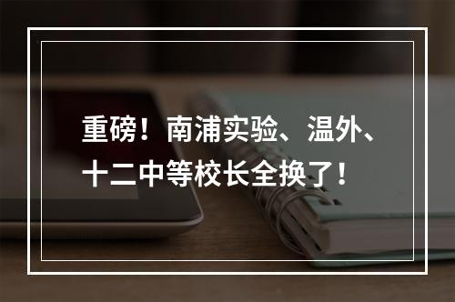 重磅！南浦实验、温外、十二中等校长全换了！