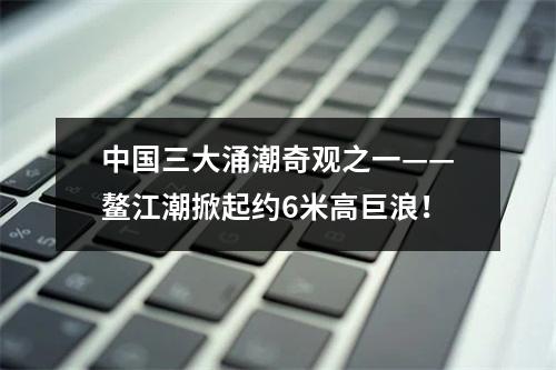中国三大涌潮奇观之一——鳌江潮掀起约6米高巨浪！