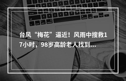 台风“梅花”逼近！风雨中搜救17小时，98岁高龄老人找到了！