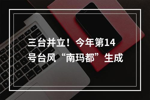 三台并立！今年第14号台风“南玛都”生成