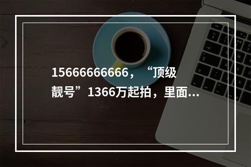 15666666666，“顶级靓号”1366万起拍，里面还有话费余额38万